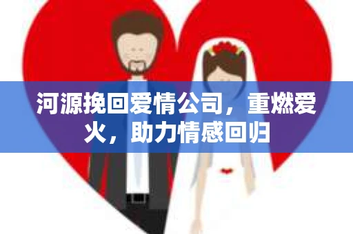 河源挽回爱情公司，重燃爱火，助力情感回归