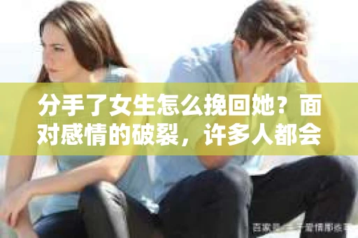 分手了女生怎么挽回她？面对感情的破裂，许多人都会感到心痛和无助。然而，在冷静分析后，许多人仍然渴望挽回曾经的爱情。本文将为你提供一些建议，帮助你走出困境，重新赢回她的心