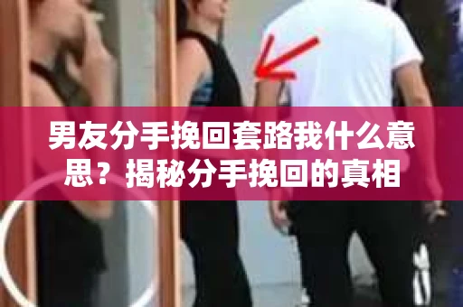 男友分手挽回套路我什么意思？揭秘分手挽回的真相