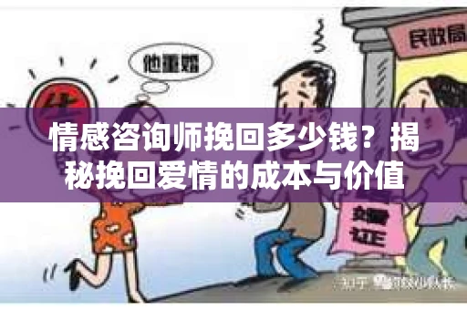 情感咨询师挽回多少钱？揭秘挽回爱情的成本与价值