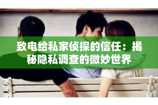 致电给私家侦探的信任：揭秘隐私调查的微妙世界