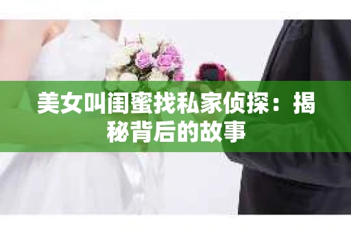 美女叫闺蜜找私家侦探：揭秘背后的故事