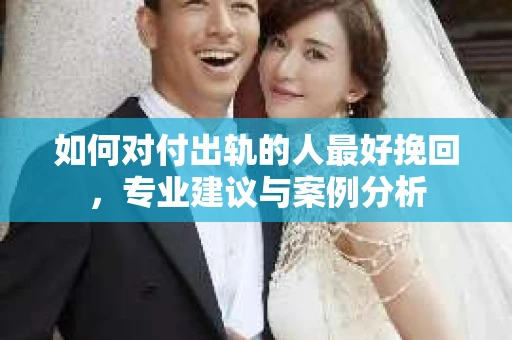 如何对付出轨的人最好挽回，专业建议与案例分析