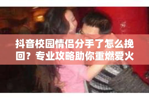 抖音校园情侣分手了怎么挽回？专业攻略助你重燃爱火