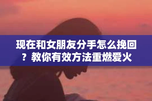 现在和女朋友分手怎么挽回？教你有效方法重燃爱火