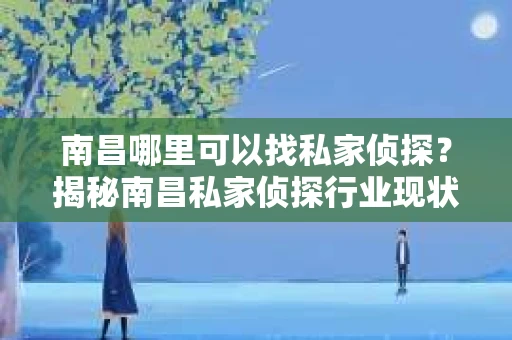 南昌哪里可以找私家侦探？揭秘南昌私家侦探行业现状及选择指南