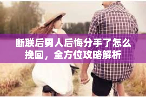 断联后男人后悔分手了怎么挽回，全方位攻略解析