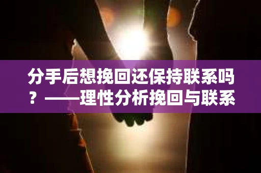 分手后想挽回还保持联系吗?——理性分析挽回与联系的利弊 分手后想挽回还保持联系吗?——理性分析挽回与联系的利弊