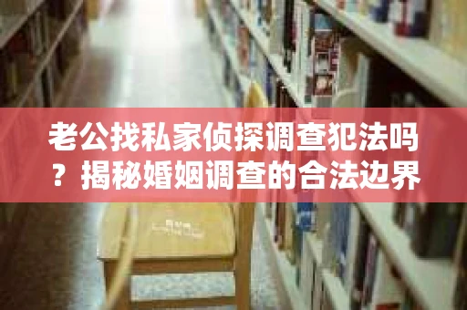 老公找私家侦探调查犯法吗？揭秘婚姻调查的合法边界
