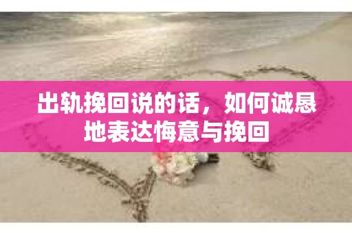 出轨挽回说的话，如何诚恳地表达悔意与挽回