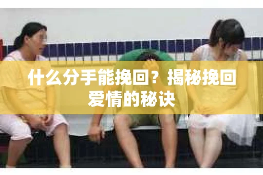 什么分手能挽回？揭秘挽回爱情的秘诀