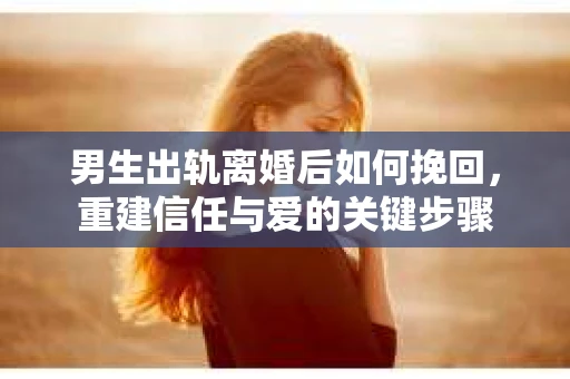 男生出轨离婚后如何挽回，重建信任与爱的关键步骤