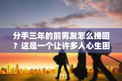 分手三年的前男友怎么挽回？这是一个让许多人心生困惑的问题。在爱情的世界里，复合并非不可能，但需要正确的方法和坚定的决心。本文将为你揭秘如何挽回分手三年的前男友，让你重新找回那份曾经的爱情