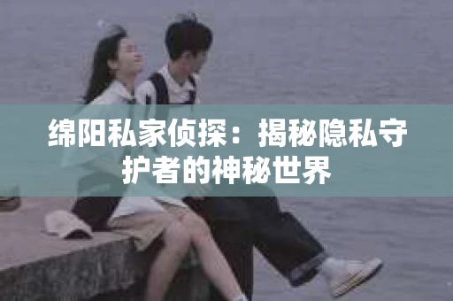 绵阳私家侦探：揭秘隐私守护者的神秘世界