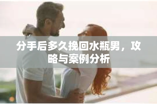 分手后多久挽回水瓶男，攻略与案例分析