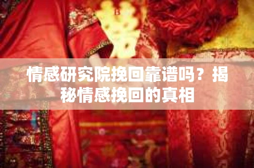 情感研究院挽回靠谱吗?揭秘情感挽回的真相 情感研究院挽回靠谱吗?揭秘情感挽回的真相