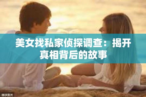 美女找私家侦探调查：揭开真相背后的故事