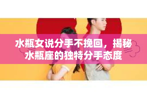 水瓶女说分手不挽回，揭秘水瓶座的独特分手态度