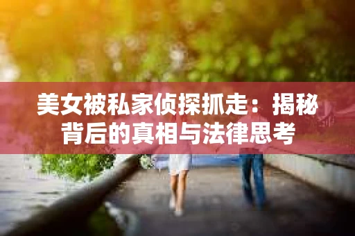 美女被私家侦探抓走：揭秘背后的真相与法律思考