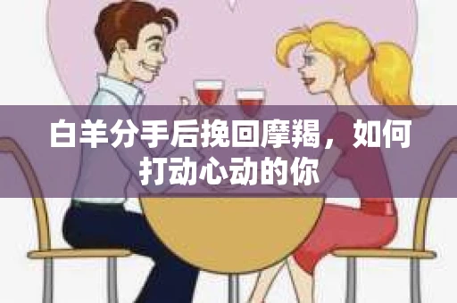 白羊分手后挽回摩羯，如何打动心动的你