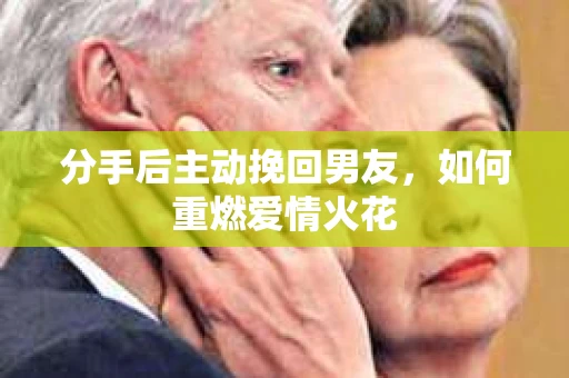 分手后主动挽回男友，如何重燃爱情火花