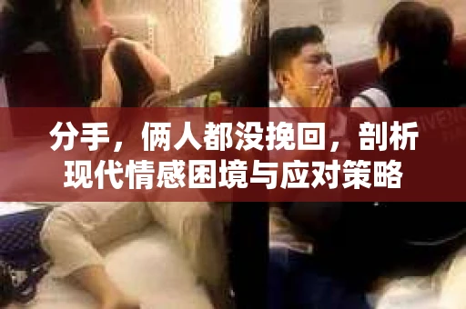 分手，俩人都没挽回，剖析现代情感困境与应对策略
