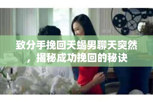 致分手挽回天蝎男聊天突然，揭秘成功挽回的秘诀