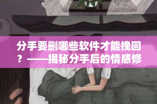 分手要删哪些软件才能挽回？——揭秘分手后的情感修复策略