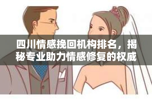 四川情感挽回机构排名，揭秘专业助力情感修复的权威榜单