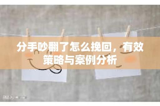 分手吵翻了怎么挽回,有效策略与案例分析 分手吵翻了怎么挽回,有效策略与案例分析