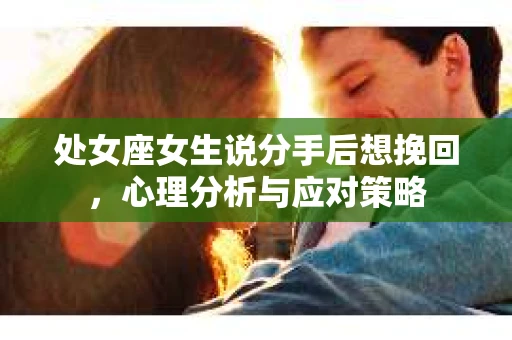 处女座女生说分手后想挽回,心理分析与应对策略 处女座女生说分手后想挽回,心理分析与应对策略