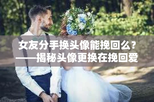 女友分手换头像能挽回么？——揭秘头像更换在挽回爱情中的作用