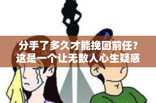 分手了多久才能挽回前任？这是一个让无数人心生疑惑的问题。在爱情的世界里，每一段关系的结束都伴随着无尽的痛苦和思考。那么，分手后多久才能挽回前任呢？本文将深入探讨这个问题，帮助你在爱情的道路上找到答案