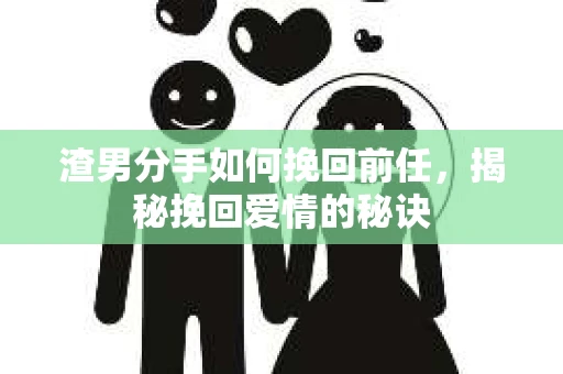 渣男分手如何挽回前任，揭秘挽回爱情的秘诀