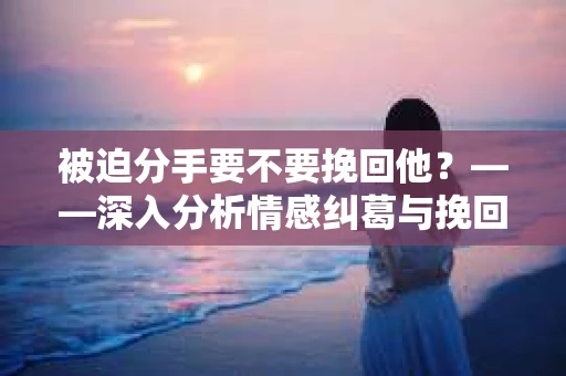 被迫分手要不要挽回他？——深入分析情感纠葛与挽回策略