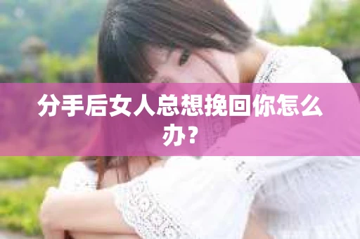 分手后女人总想挽回你怎么办？
