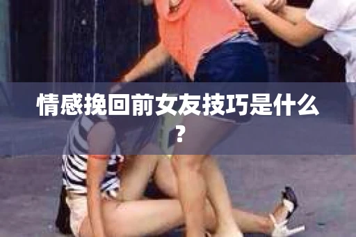情感挽回前女友技巧是什么？