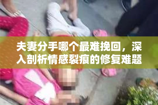 夫妻分手哪个最难挽回，深入剖析情感裂痕的修复难题