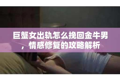 巨蟹女出轨怎么挽回金牛男，情感修复的攻略解析