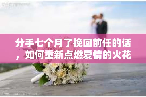 分手七个月了挽回前任的话，如何重新点燃爱情的火花