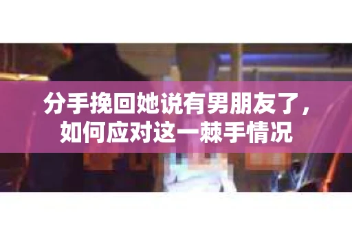 分手挽回她说有男朋友了，如何应对这一棘手情况