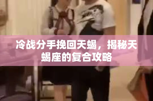 冷战分手挽回天蝎，揭秘天蝎座的复合攻略