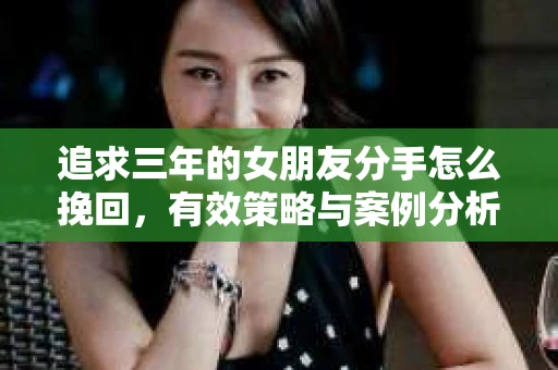 追求三年的女朋友分手怎么挽回，有效策略与案例分析
