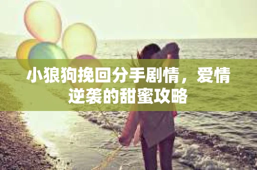 小狼狗挽回分手剧情，爱情逆袭的甜蜜攻略