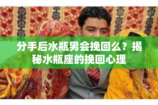 分手后水瓶男会挽回么？揭秘水瓶座的挽回心理