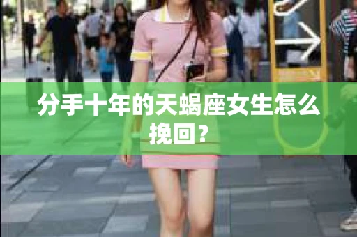 分手十年的天蝎座女生怎么挽回？