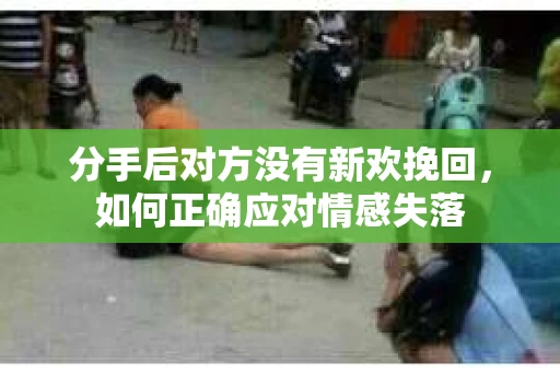 分手后对方没有新欢挽回，如何正确应对情感失落