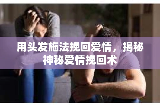 用头发施法挽回爱情，揭秘神秘爱情挽回术
