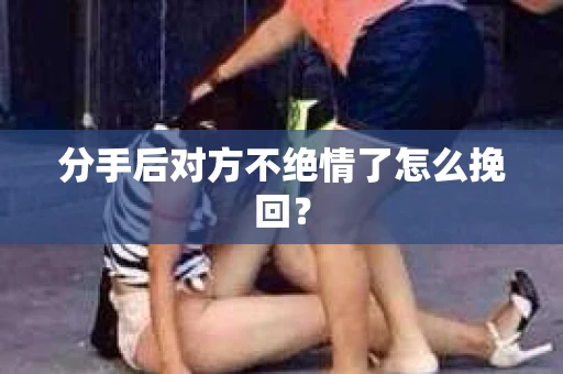 分手后对方不绝情了怎么挽回？