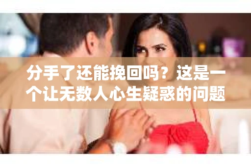 分手了还能挽回吗？这是一个让无数人心生疑惑的问题。在爱情的世界里，没有绝对的定论，但我们可以从心理、沟通和实际行动等方面来探讨这个问题。本文将围绕分手了还能挽回吗这一主题，为您提供一些建议和策略